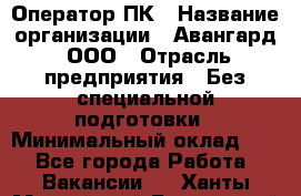 Оператор ПК › Название организации ­ Авангард, ООО › Отрасль предприятия ­ Без специальной подготовки › Минимальный оклад ­ 1 - Все города Работа » Вакансии   . Ханты-Мансийский,Белоярский г.